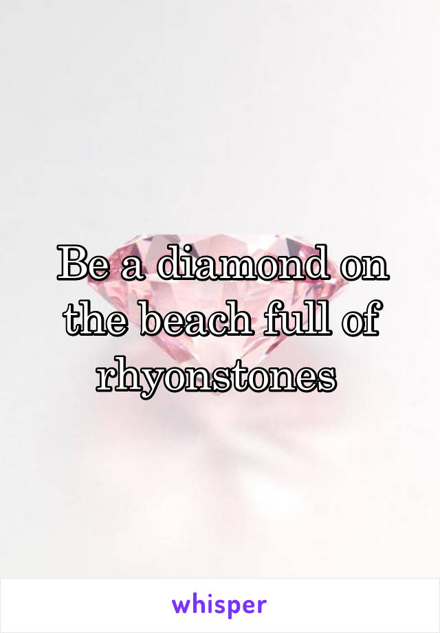 Be a diamond on the beach full of rhyonstones 