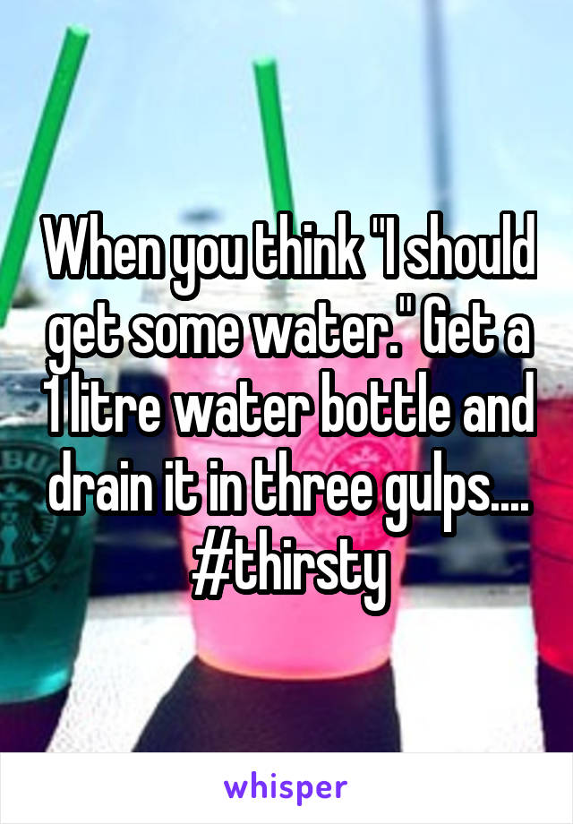 When you think "I should get some water." Get a 1 litre water bottle and drain it in three gulps.... #thirsty