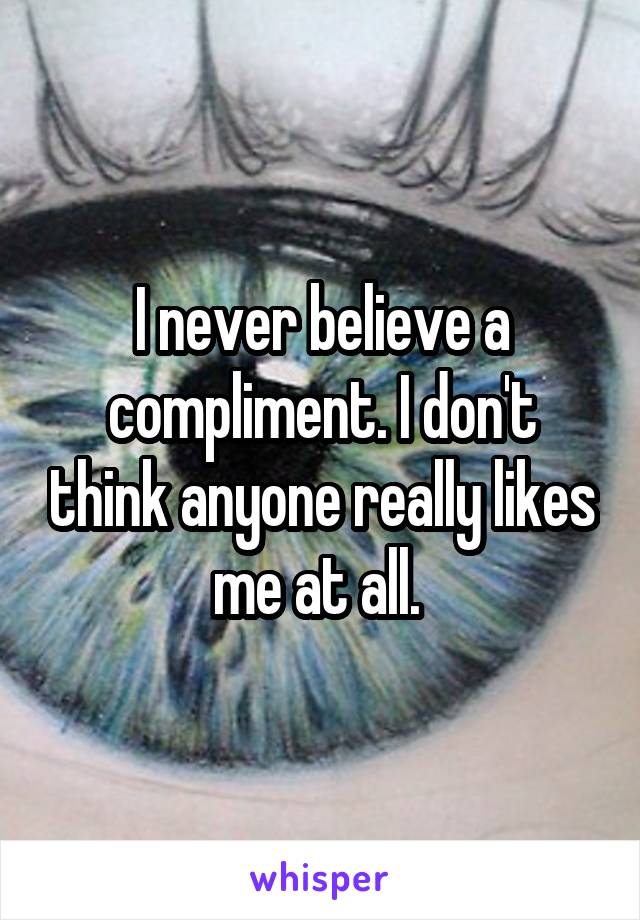 I never believe a compliment. I don't think anyone really likes me at all. 