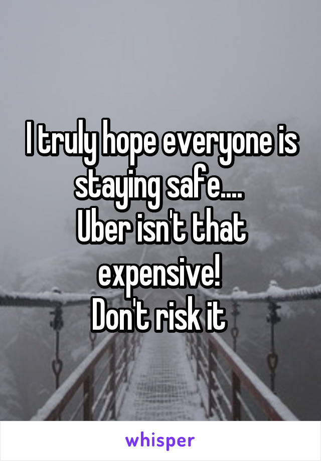 I truly hope everyone is staying safe.... 
Uber isn't that expensive! 
Don't risk it 