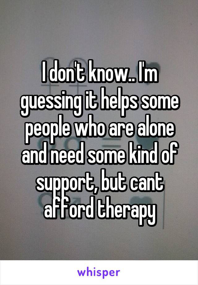 I don't know.. I'm guessing it helps some people who are alone and need some kind of support, but cant afford therapy