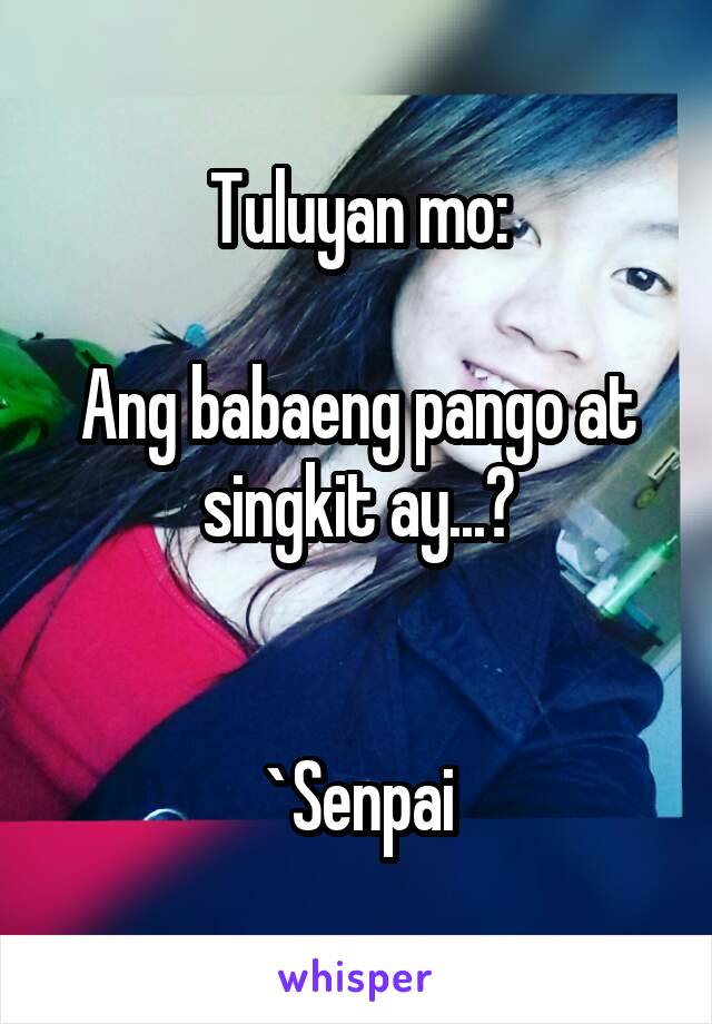 Tuluyan mo:

Ang babaeng pango at singkit ay...?


`Senpai