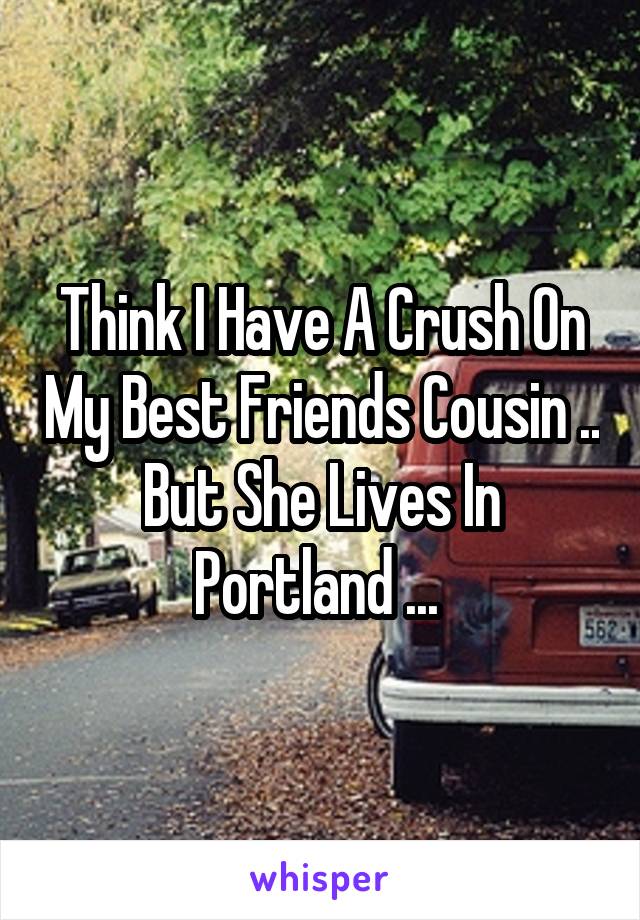 Think I Have A Crush On My Best Friends Cousin .. But She Lives In Portland ... 