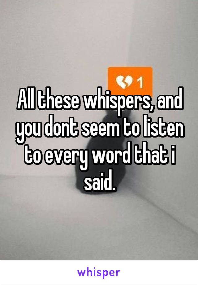 All these whispers, and you dont seem to listen to every word that i said.