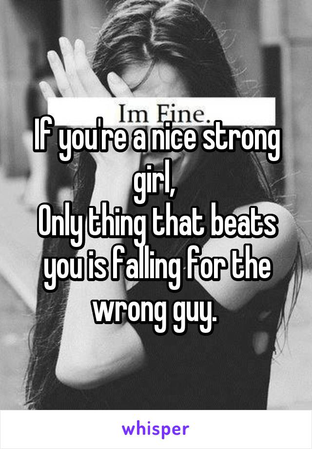 If you're a nice strong girl, 
Only thing that beats you is falling for the wrong guy. 