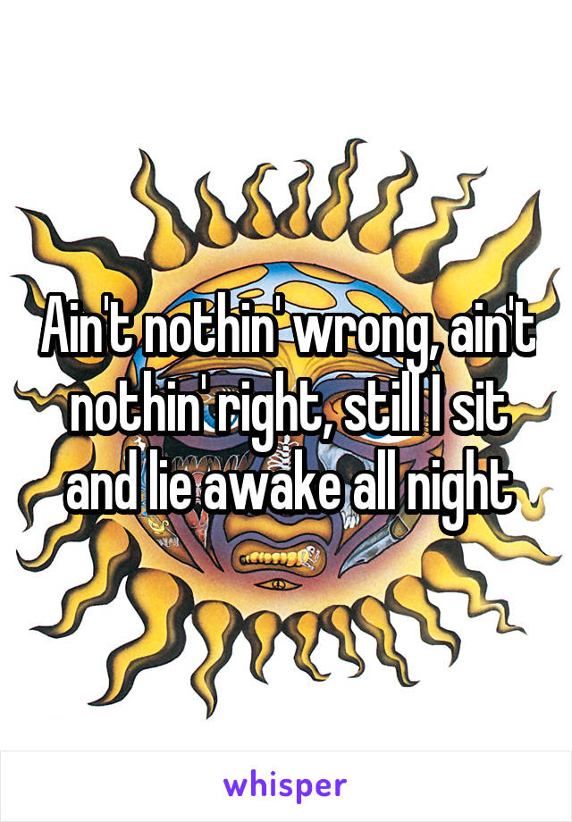 Ain't nothin' wrong, ain't nothin' right, still I sit and lie awake all night