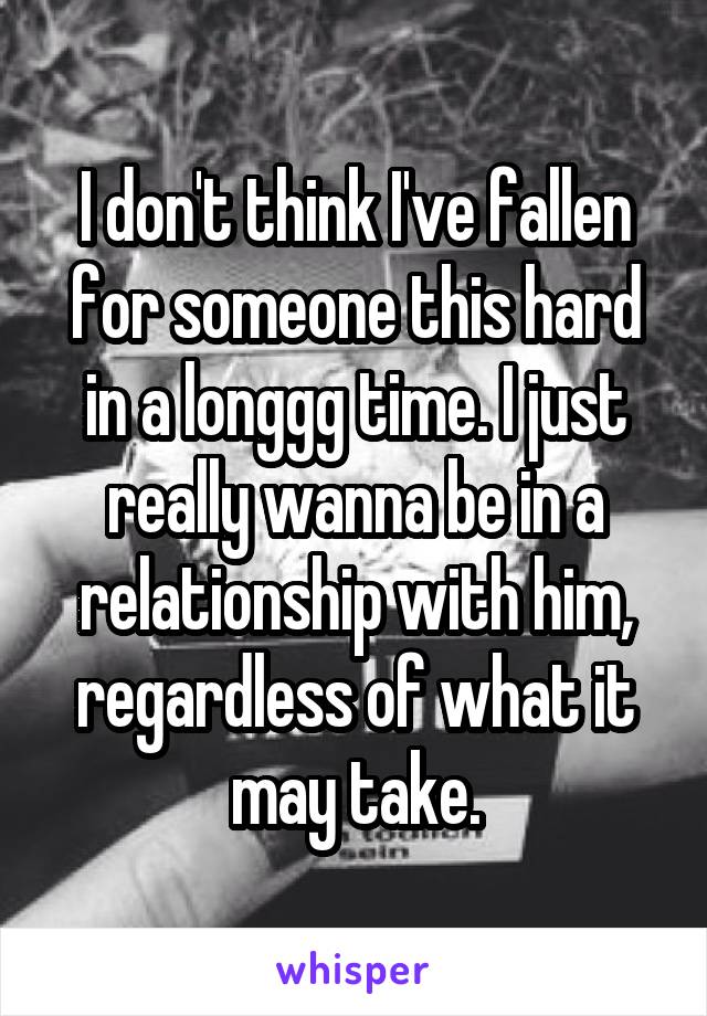 I don't think I've fallen for someone this hard in a longgg time. I just really wanna be in a relationship with him, regardless of what it may take.