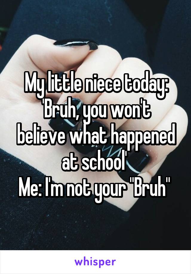 My little niece today:
'Bruh, you won't believe what happened at school' 
Me: I'm not your "Bruh" 