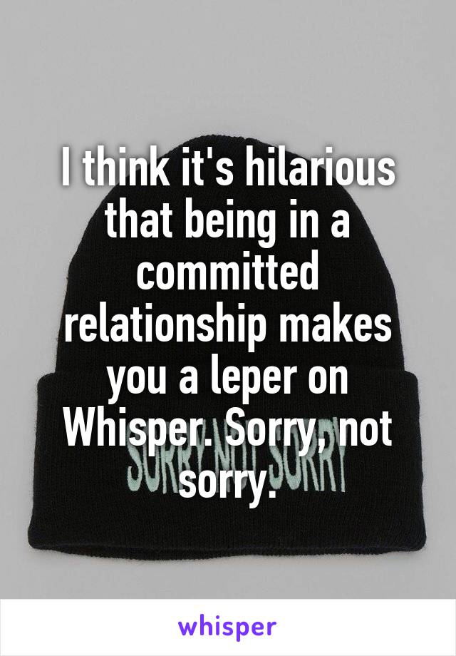 I think it's hilarious that being in a committed relationship makes you a leper on Whisper. Sorry, not sorry.