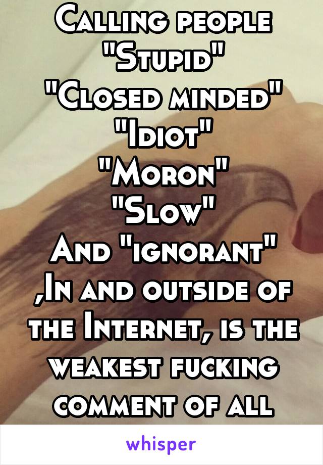 Calling people
"Stupid"
"Closed minded"
"Idiot"
"Moron"
"Slow"
And "ignorant"
,In and outside of the Internet, is the weakest fucking comment of all time. Help people n