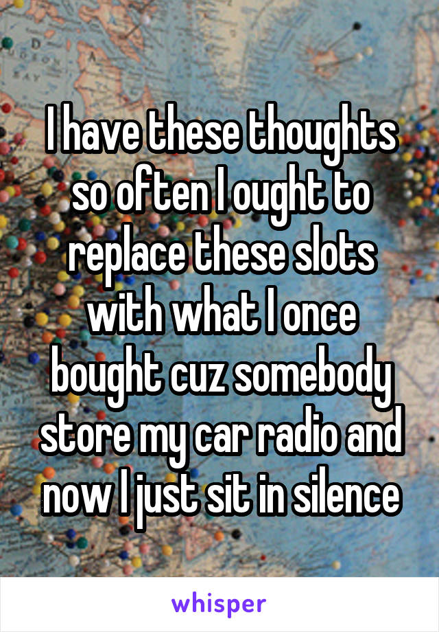 I have these thoughts so often I ought to replace these slots with what I once bought cuz somebody store my car radio and now I just sit in silence