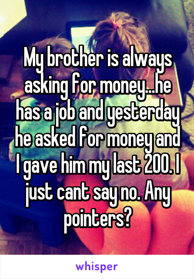 My brother is always asking for money...he has a job and yesterday he asked for money and I gave him my last 200. I just cant say no. Any pointers?