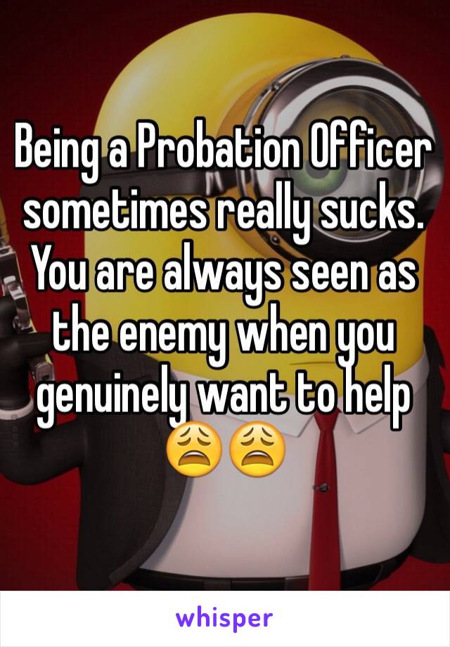 Being a Probation Officer sometimes really sucks. You are always seen as the enemy when you genuinely want to help 😩😩