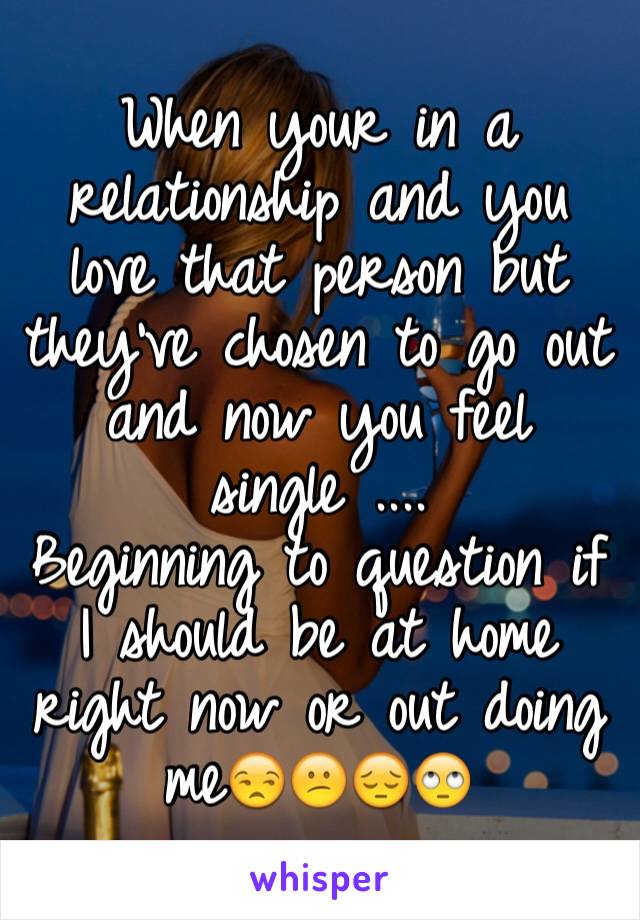 When your in a relationship and you love that person but they've chosen to go out and now you feel single ....
Beginning to question if I should be at home right now or out doing me😒😕😔🙄