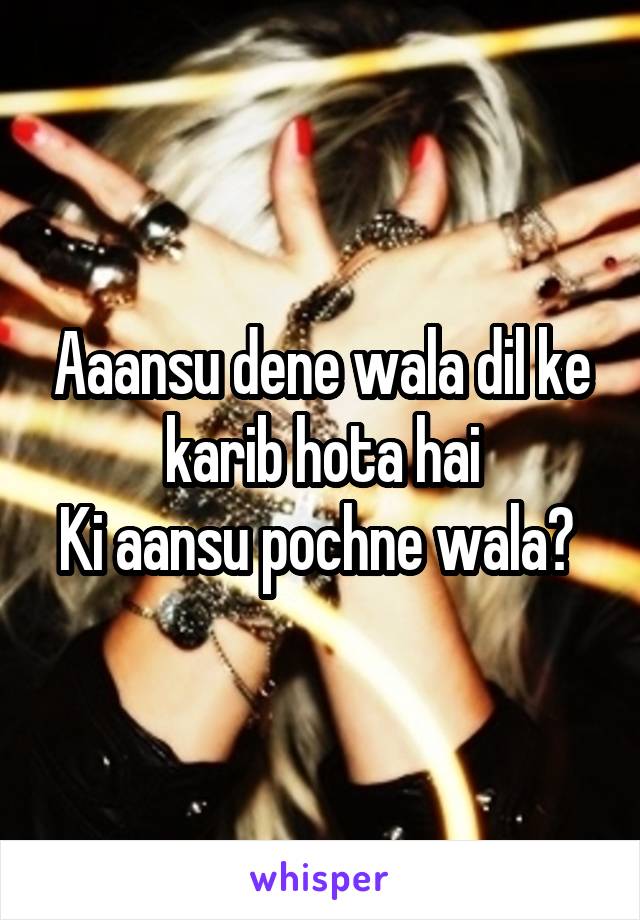 Aaansu dene wala dil ke karib hota hai
Ki aansu pochne wala? 