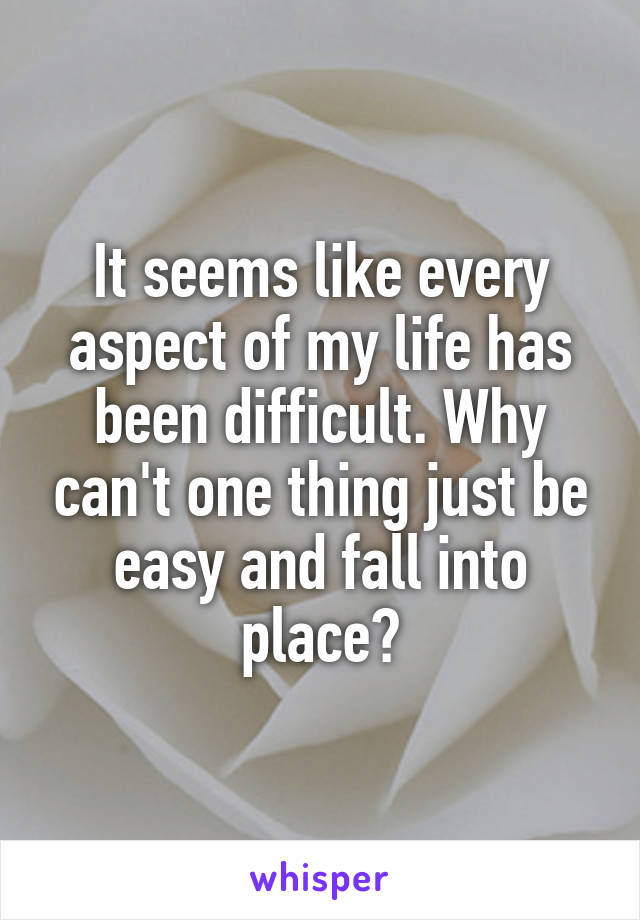 It seems like every aspect of my life has been difficult. Why can't one thing just be easy and fall into place?