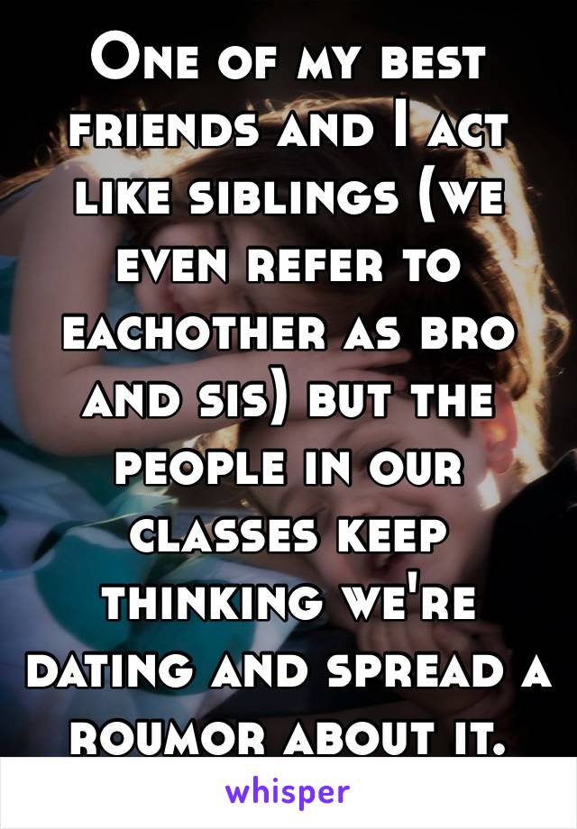 One of my best friends and I act like siblings (we even refer to eachother as bro and sis) but the people in our classes keep thinking we're dating and spread a roumor about it.
😒🖕🏻