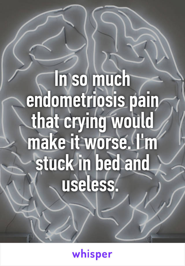 In so much endometriosis pain that crying would make it worse. I'm stuck in bed and useless. 