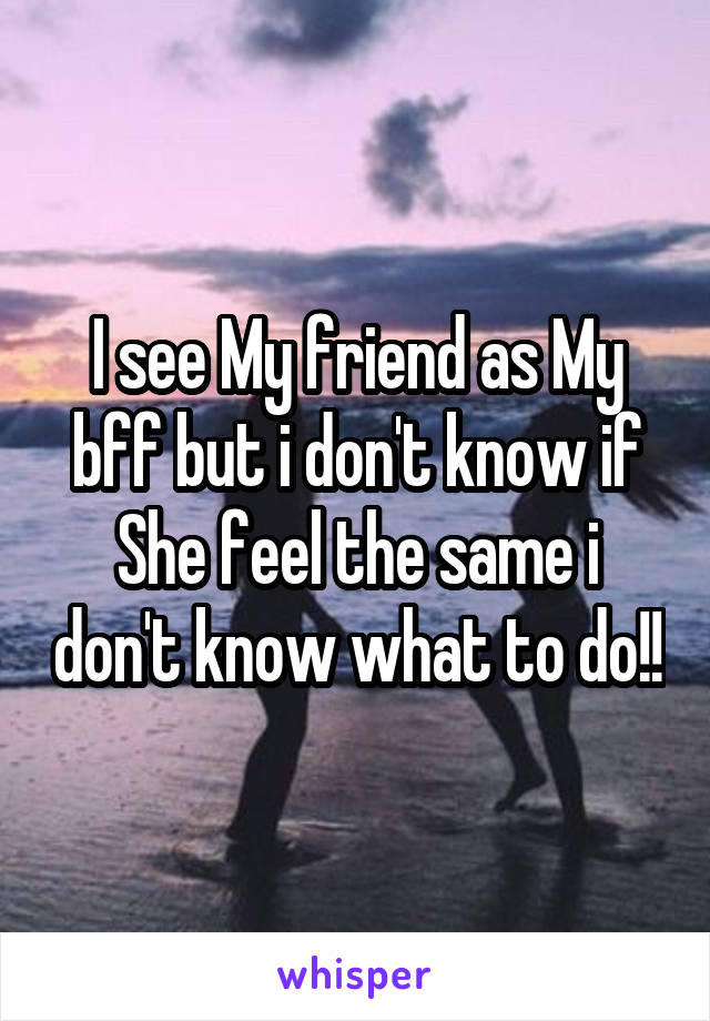 I see My friend as My bff but i don't know if She feel the same i don't know what to do!!