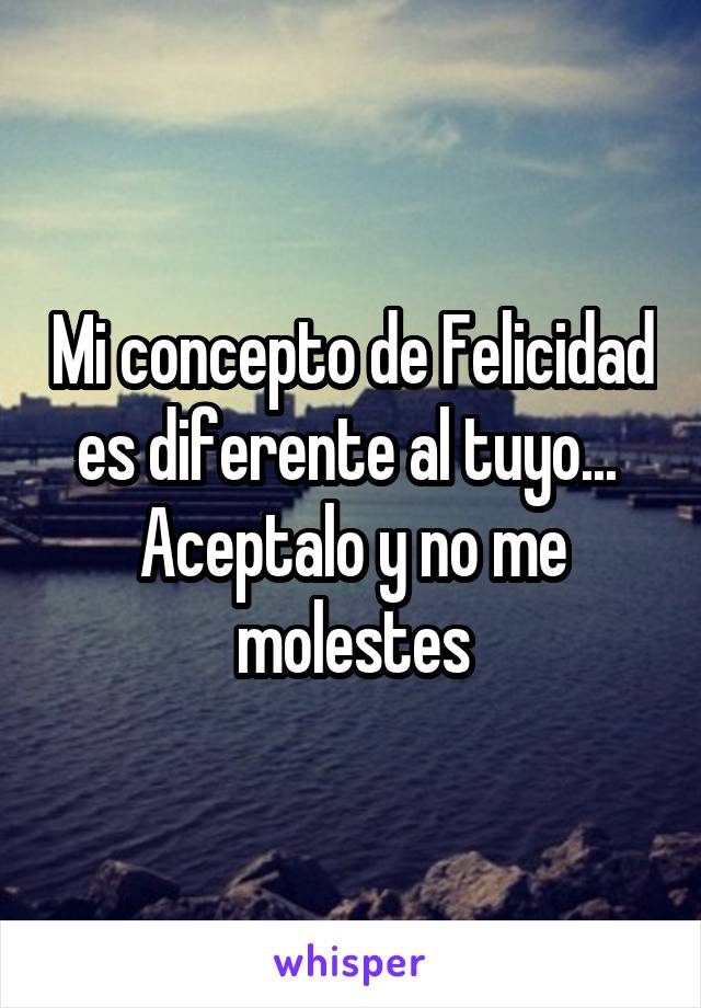 Mi concepto de Felicidad es diferente al tuyo...  Aceptalo y no me molestes