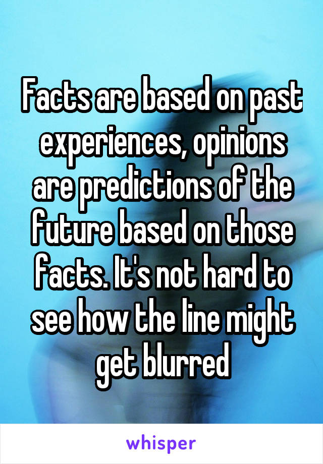 Facts are based on past experiences, opinions are predictions of the future based on those facts. It's not hard to see how the line might get blurred