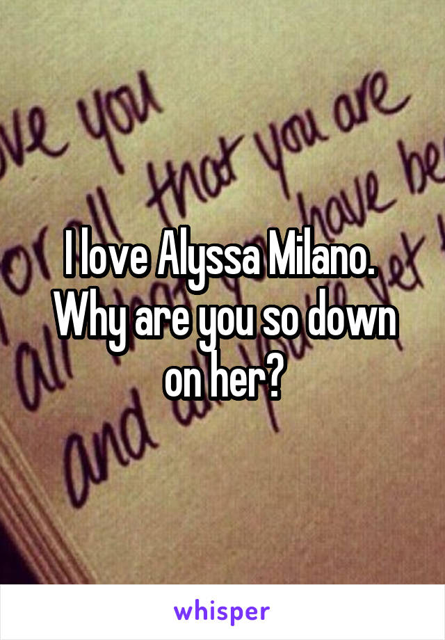 I love Alyssa Milano.  Why are you so down on her?