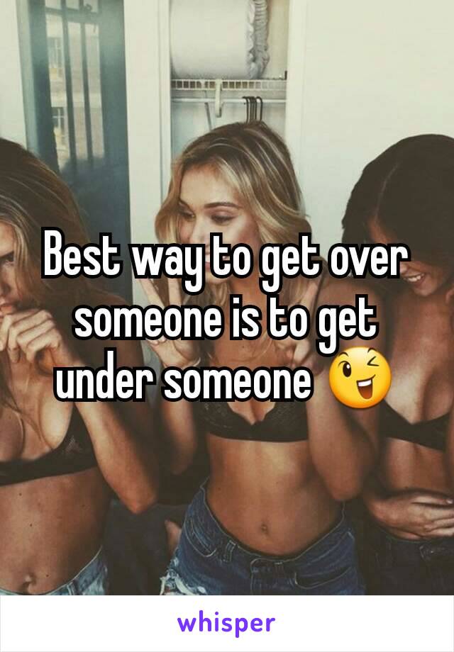 Best way to get over someone is to get under someone 😉