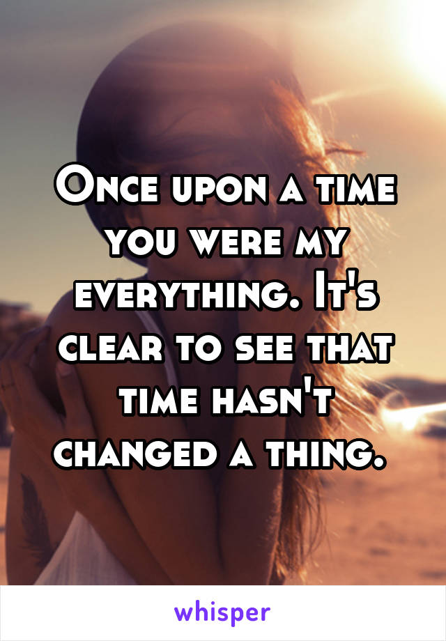 Once upon a time you were my everything. It's clear to see that time hasn't changed a thing. 