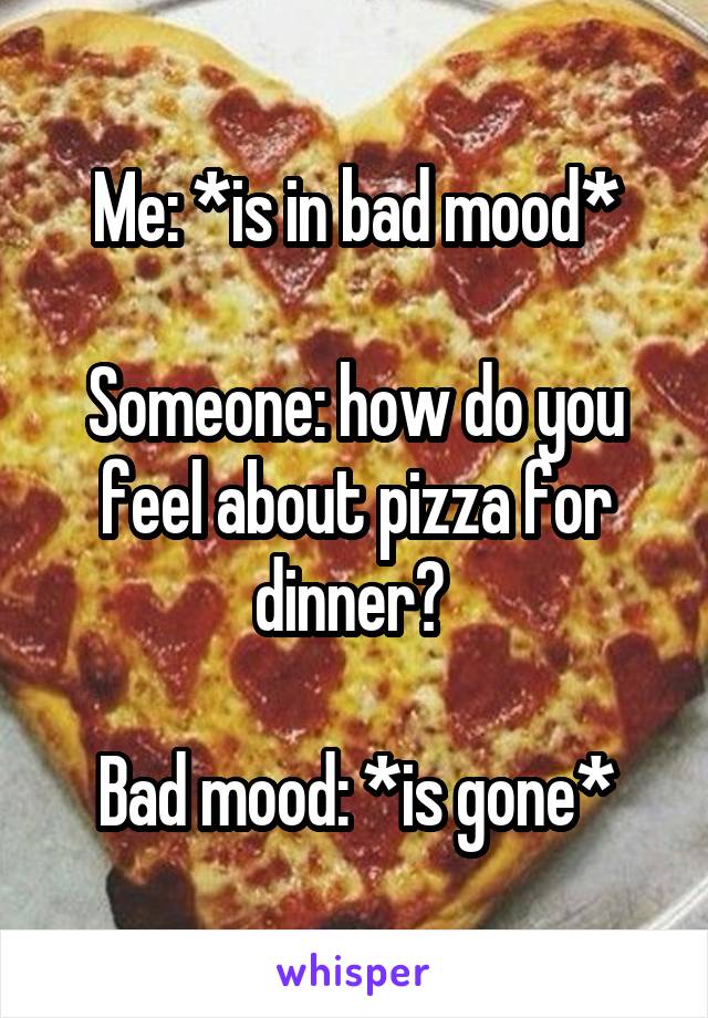 Me: *is in bad mood*

Someone: how do you feel about pizza for dinner? 

Bad mood: *is gone*