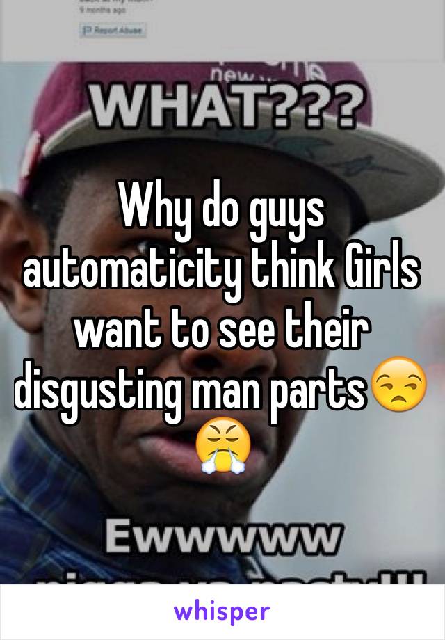 Why do guys automaticity think Girls want to see their disgusting man parts😒😤 