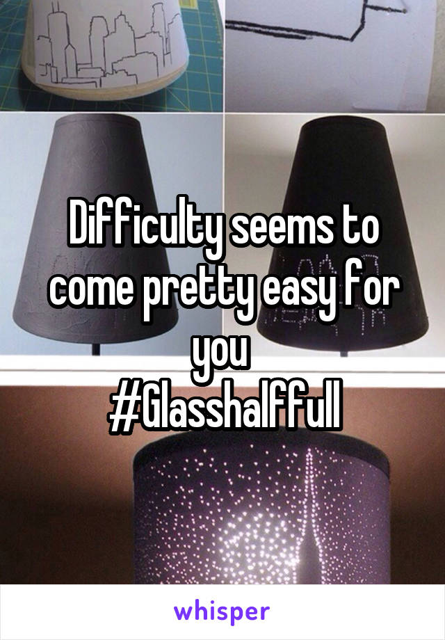 Difficulty seems to come pretty easy for you 
#Glasshalffull