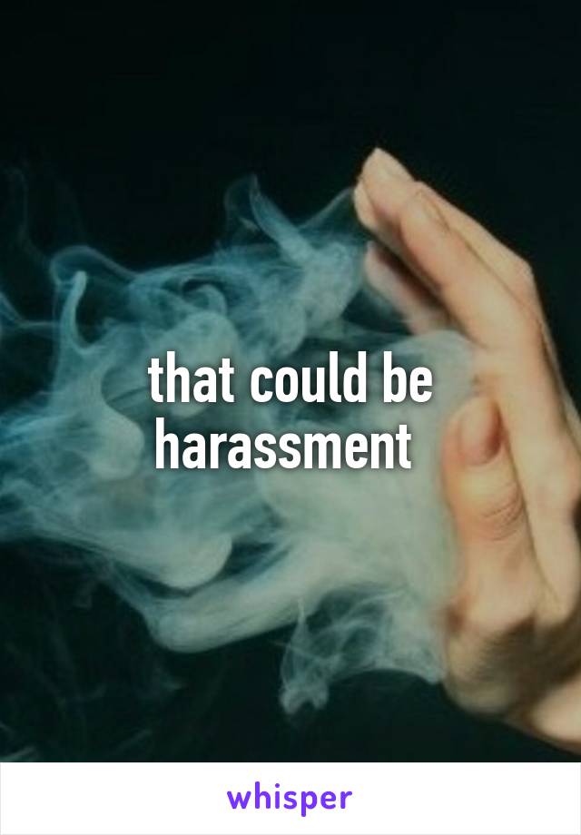 that could be harassment 