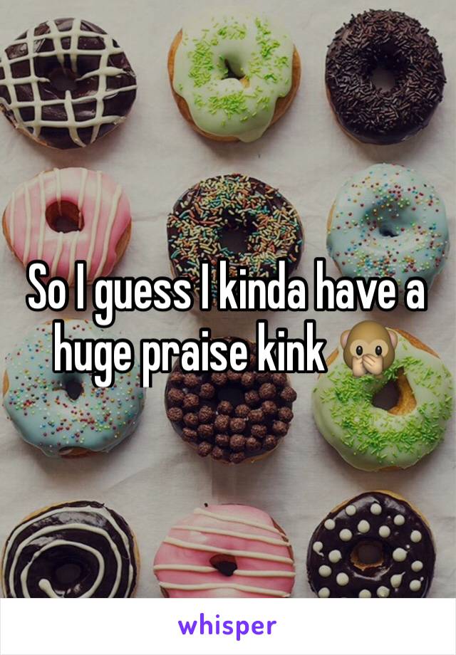 So I guess I kinda have a huge praise kink 🙊