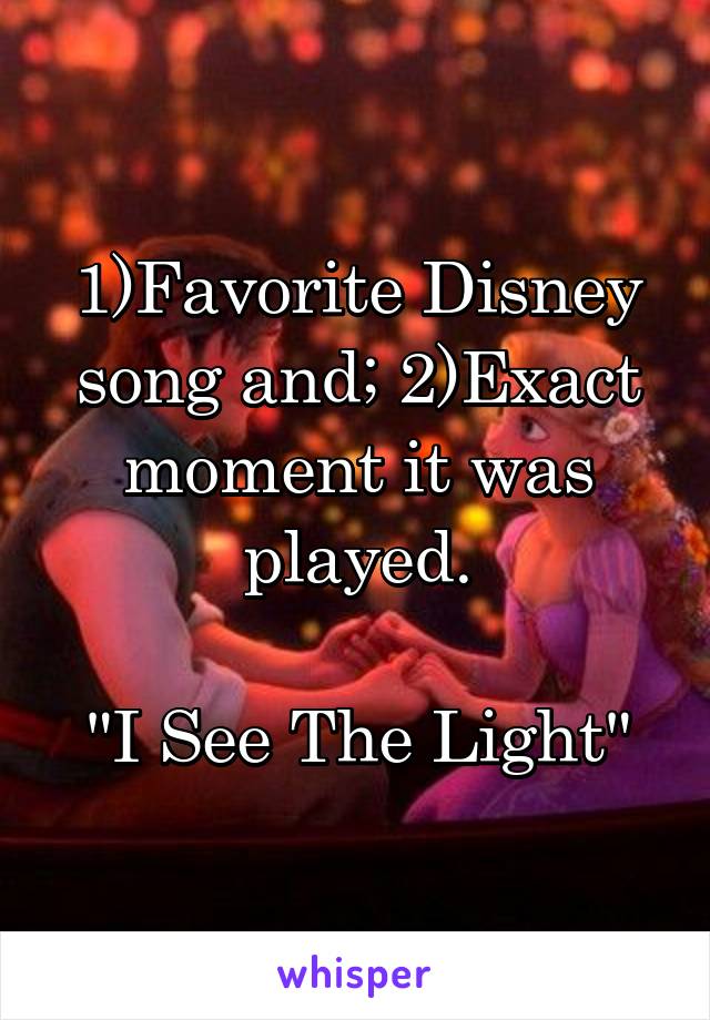 1)Favorite Disney song and; 2)Exact moment it was played.

"I See The Light"