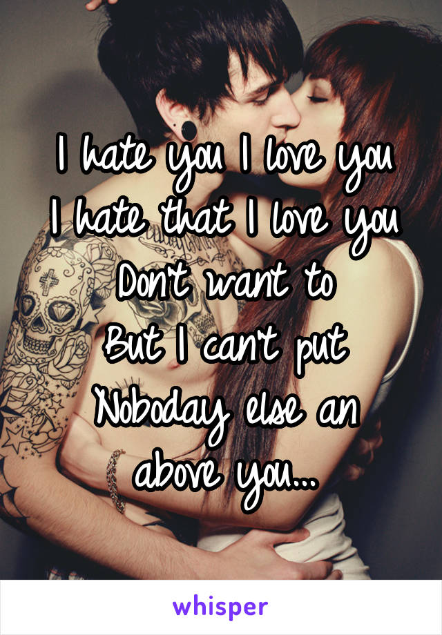 I hate you I love you
I hate that I love you
Don't want to
But I can't put
Noboday else an above you...