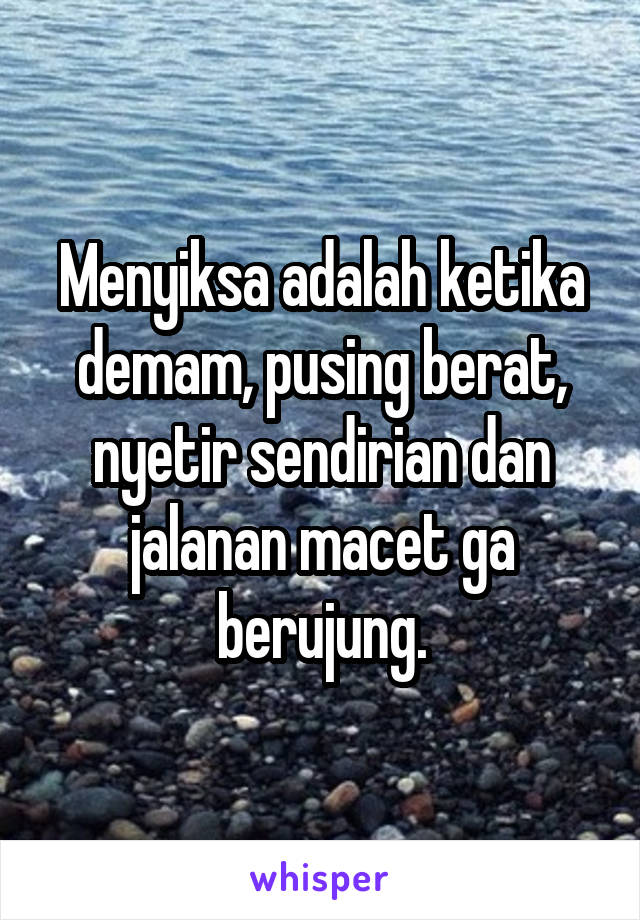 Menyiksa adalah ketika demam, pusing berat, nyetir sendirian dan jalanan macet ga berujung.