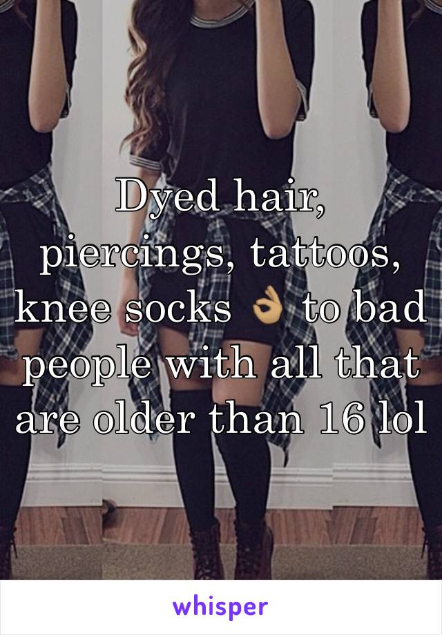 Dyed hair, piercings, tattoos, knee socks 👌🏽 to bad people with all that are older than 16 lol 