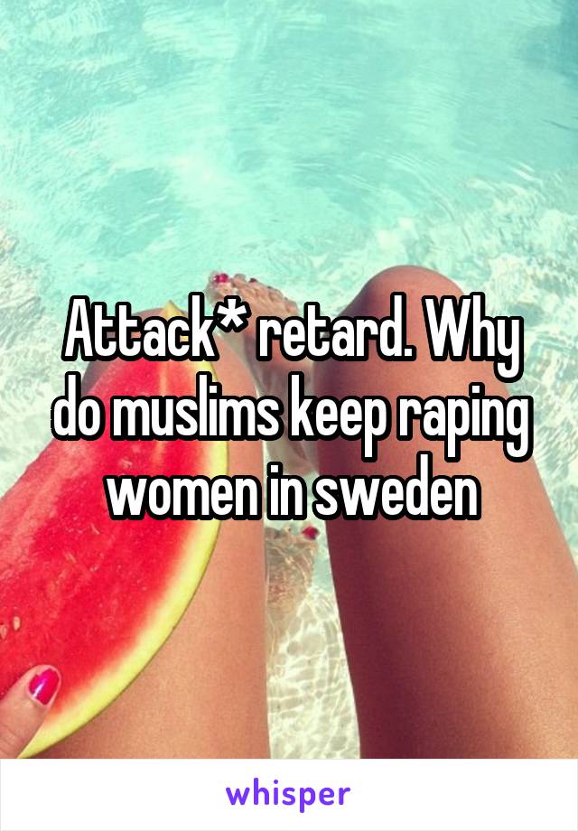 Attack* retard. Why do muslims keep raping women in sweden