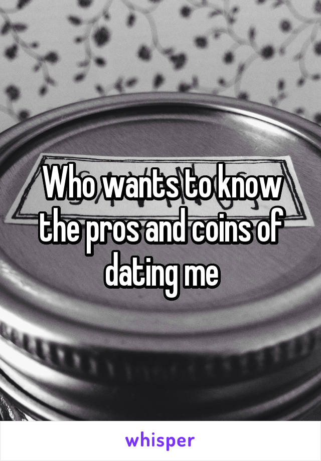 Who wants to know the pros and coins of dating me