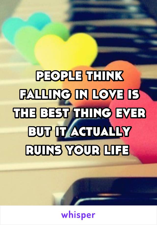 people think falling in love is the best thing ever but it actually ruins your life 