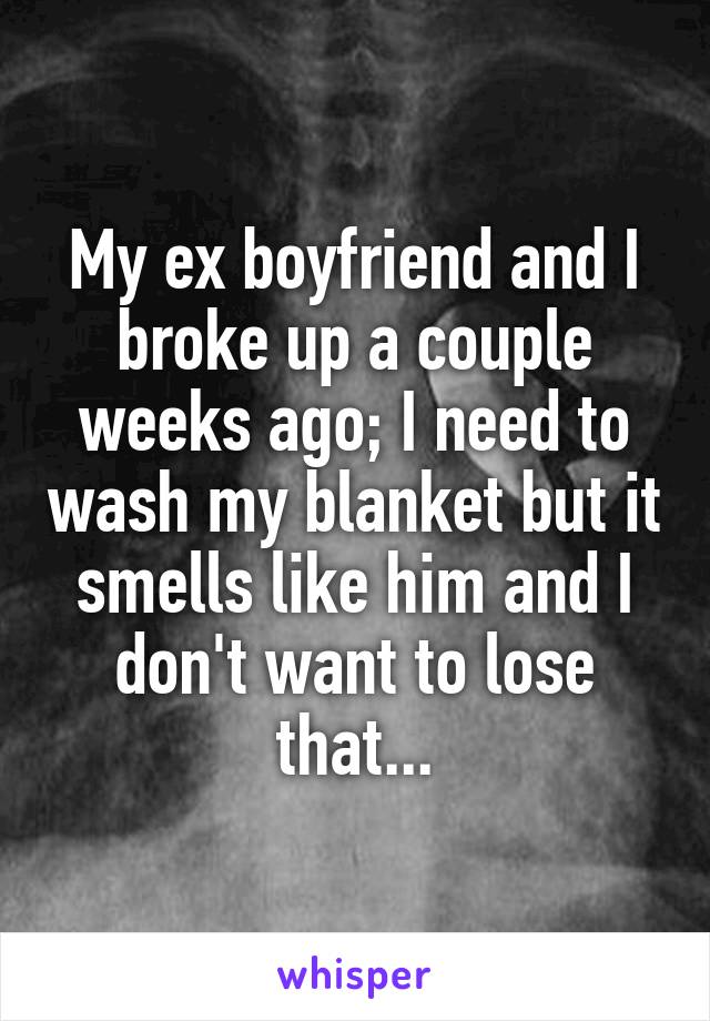 My ex boyfriend and I broke up a couple weeks ago; I need to wash my blanket but it smells like him and I don't want to lose that...