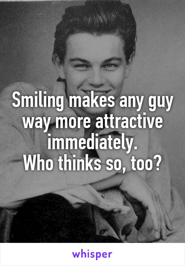 Smiling makes any guy way more attractive immediately.
Who thinks so, too?