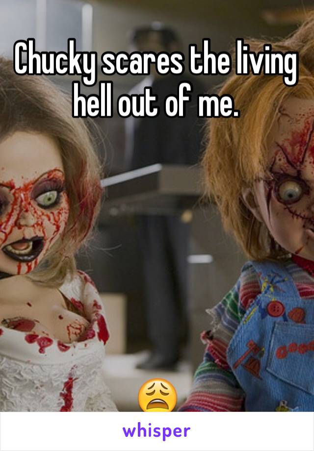 Chucky scares the living hell out of me.






😩