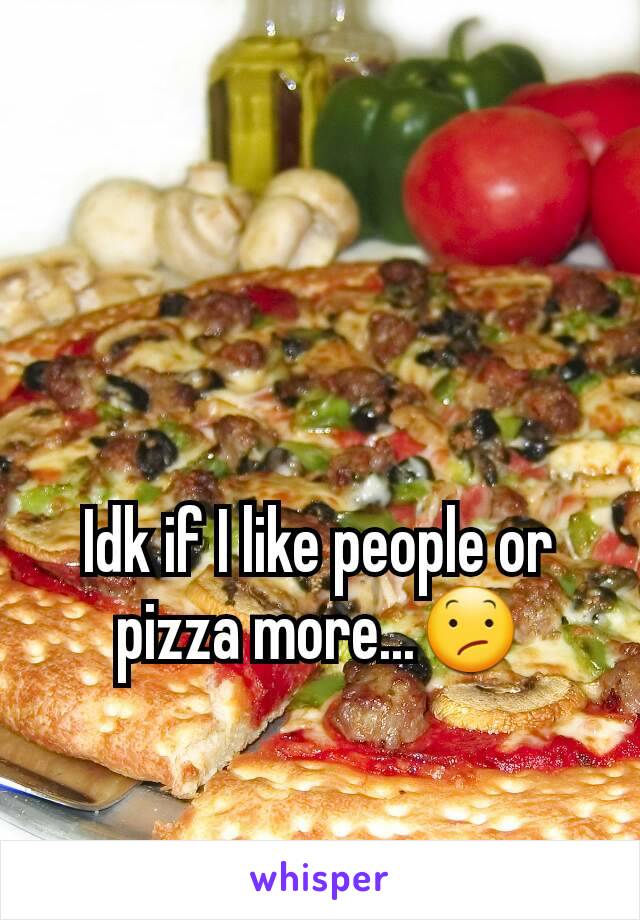 Idk if I like people or pizza more...😕