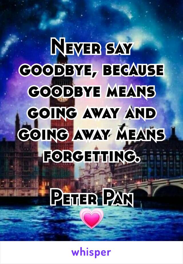 Never say goodbye, because goodbye means going away and going away means forgetting.

Peter Pan
💗