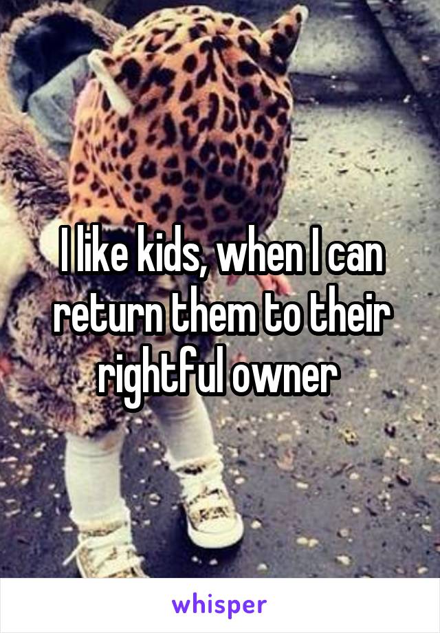 I like kids, when I can return them to their rightful owner 