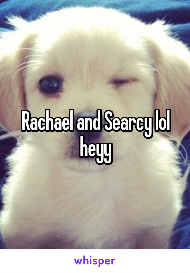 Rachael and Searcy lol heyy