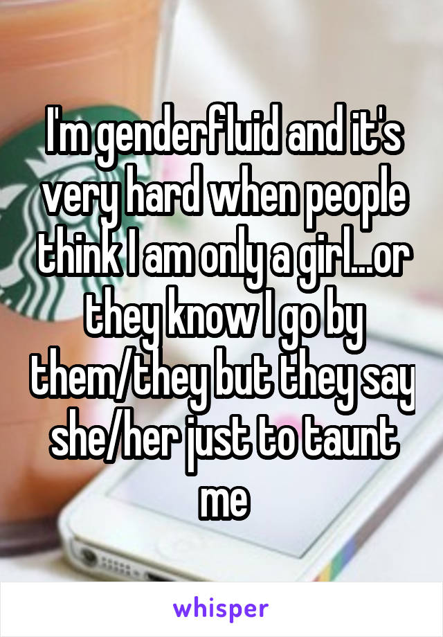 I'm genderfluid and it's very hard when people think I am only a girl...or they know I go by them/they but they say she/her just to taunt me