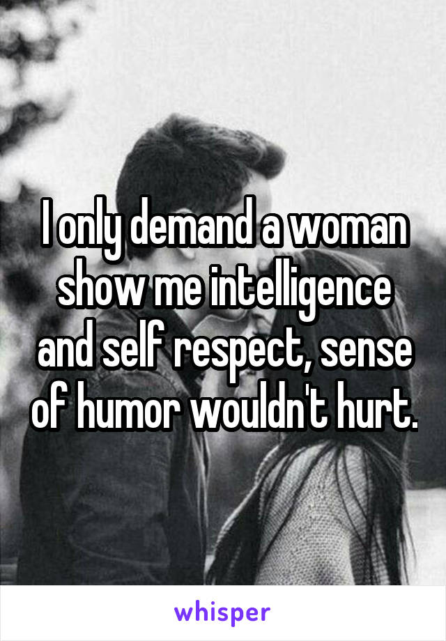 I only demand a woman show me intelligence and self respect, sense of humor wouldn't hurt.