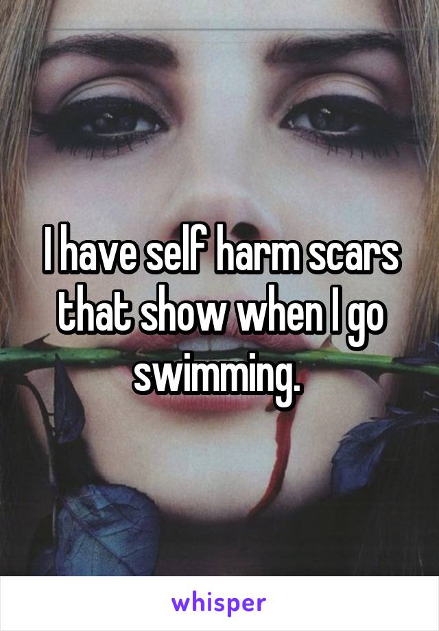 I have self harm scars that show when I go swimming. 